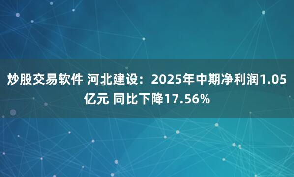 炒股交易软件 河北建设：2025年中期净利润1.05亿元 同比下降17.56%