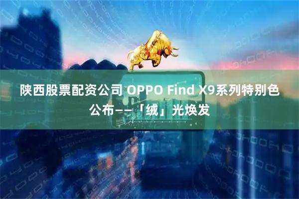 陕西股票配资公司 OPPO Find X9系列特别色公布——「绒」光焕发