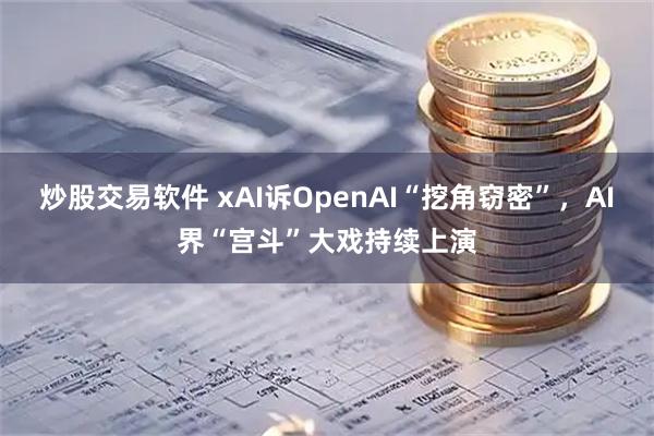 炒股交易软件 xAI诉OpenAI“挖角窃密”，AI界“宫斗”大戏持续上演