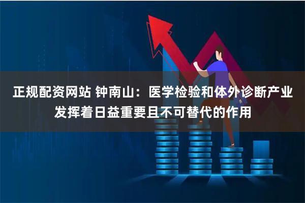 正规配资网站 钟南山：医学检验和体外诊断产业发挥着日益重要且不可替代的作用