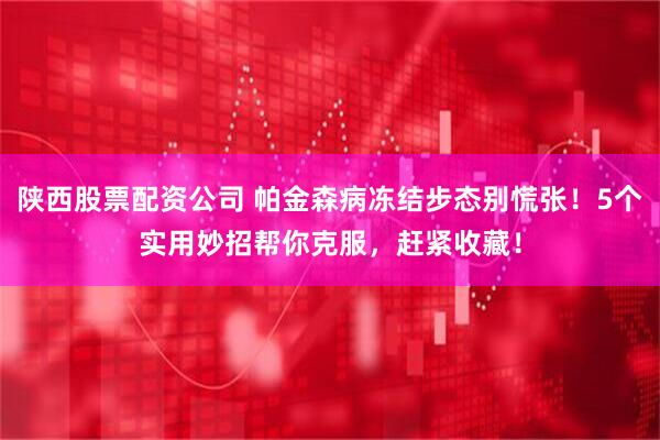 陕西股票配资公司 帕金森病冻结步态别慌张！5个实用妙招帮你克服，赶紧收藏！