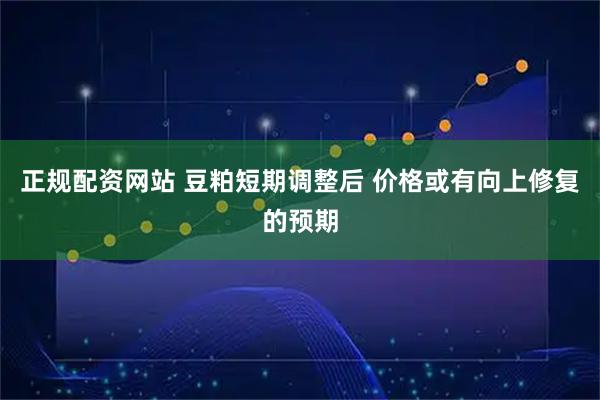 正规配资网站 豆粕短期调整后 价格或有向上修复的预期
