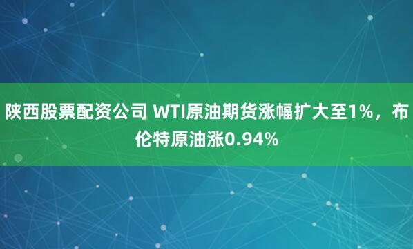 陕西股票配资公司 WTI原油期货涨幅扩大至1%，布伦特原油涨0.94%
