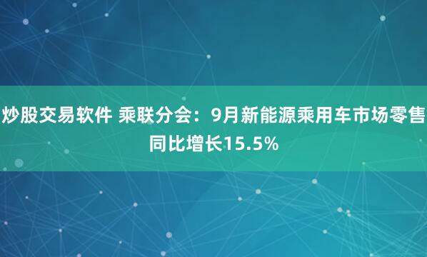 炒股交易软件 乘联分会：9月新能源乘用车市场零售同比增长15.5%