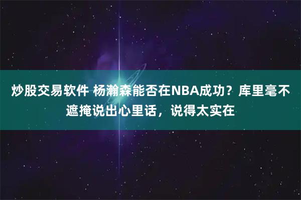 炒股交易软件 杨瀚森能否在NBA成功？库里毫不遮掩说出心里话，说得太实在