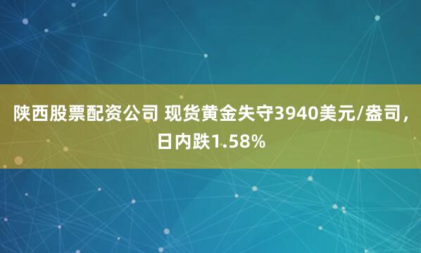 陕西股票配资公司 现货黄金失守3940美元/盎司，日内跌1.58%