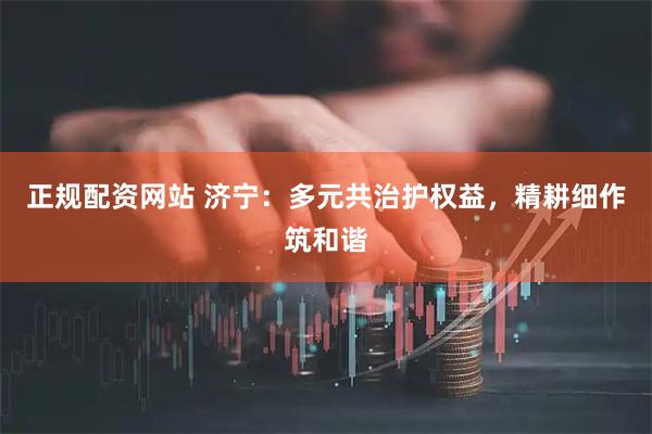 正规配资网站 济宁：多元共治护权益，精耕细作筑和谐
