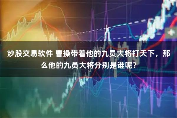 炒股交易软件 曹操带着他的九员大将打天下,那么他的九员大将分别是谁呢?