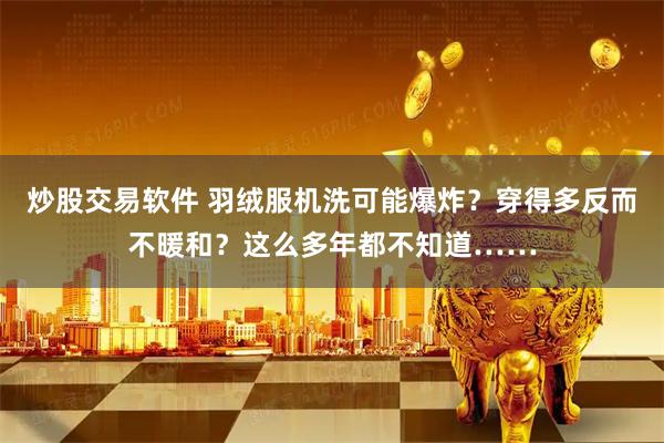 炒股交易软件 羽绒服机洗可能爆炸?穿得多反而不暖和?这么多年都不知道……