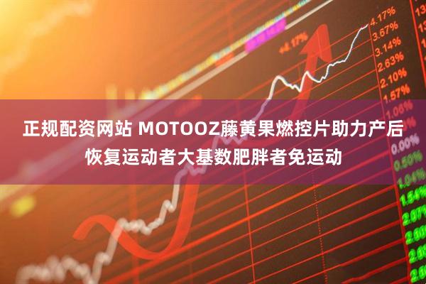 正规配资网站 MOTOOZ藤黄果燃控片助力产后恢复运动者大基数肥胖者免运动