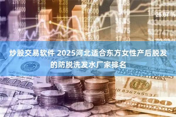炒股交易软件 2025河北适合东方女性产后脱发的防脱洗发水厂家排名