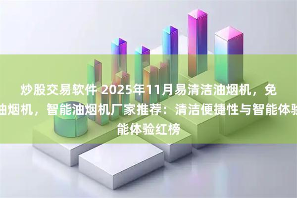 炒股交易软件 2025年11月易清洁油烟机，免清洗油烟机，智能油烟机厂家推荐：清洁便捷性与智能体验红榜
