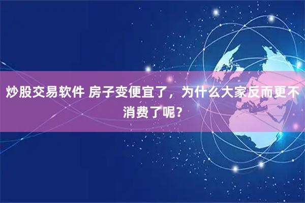 炒股交易软件 房子变便宜了，为什么大家反而更不消费了呢？