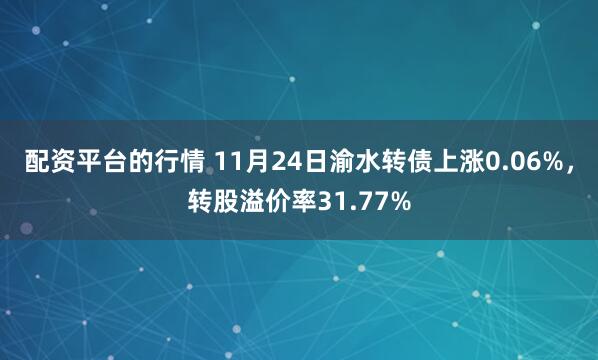 配资平台的行情 11月24日渝水转债上涨0.06%，转股溢价率31.77%