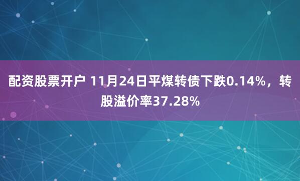 配资股票开户 11月24日平煤转债下跌0.14%,转股溢价率37.28%