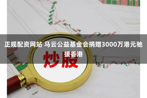 正规配资网站 马云公益基金会捐赠3000万港元驰援香港