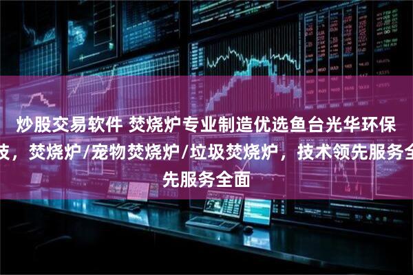 炒股交易软件 焚烧炉专业制造优选鱼台光华环保科技，焚烧炉/宠物焚烧炉/垃圾焚烧炉，技术领先服务全面