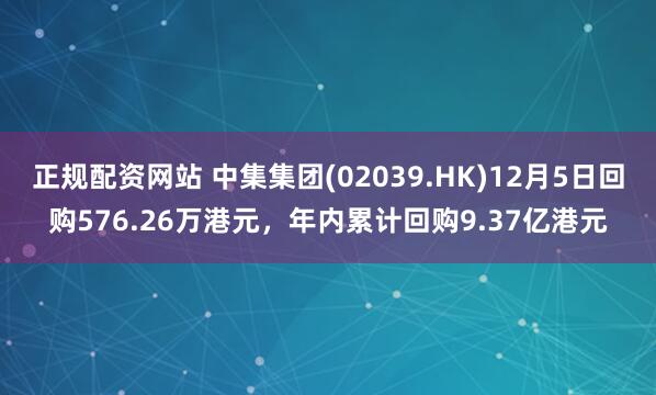 正规配资网站 中集集团(02039.HK)12月5日回购576.26万港元,年内累计回购9.37亿港元
