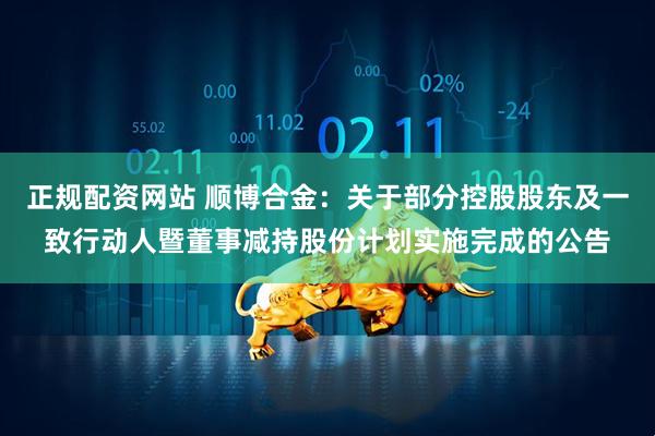 正规配资网站 顺博合金：关于部分控股股东及一致行动人暨董事减持股份计划实施完成的公告