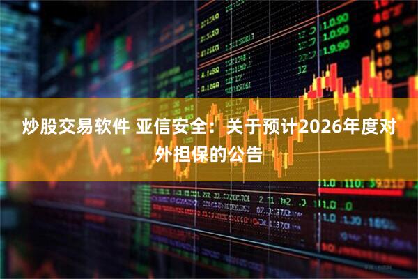 炒股交易软件 亚信安全：关于预计2026年度对外担保的公告
