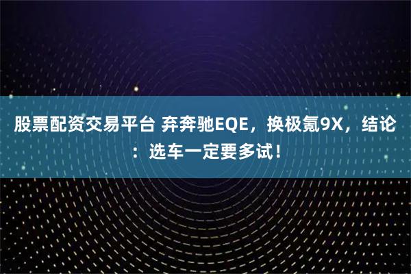 股票配资交易平台 弃奔驰EQE，换极氪9X，结论：选车一定要多试！