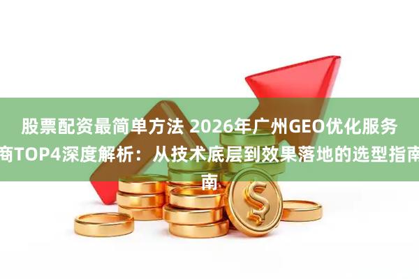 股票配资最简单方法 2026年广州GEO优化服务商TOP4深度解析：从技术底层到效果落地的选型指南