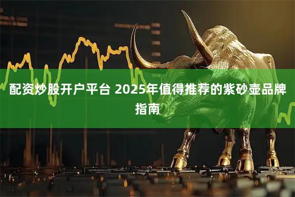 配资炒股开户平台 2025年值得推荐的紫砂壶品牌指南