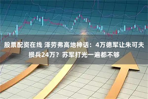 股票配资在线 泽劳弗高地神话：4万德军让朱可夫损兵24万？苏军打光一遍都不够