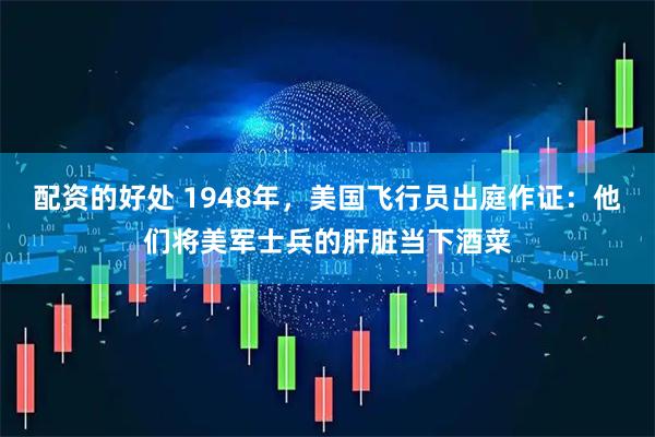 配资的好处 1948年，美国飞行员出庭作证：他们将美军士兵的肝脏当下酒菜