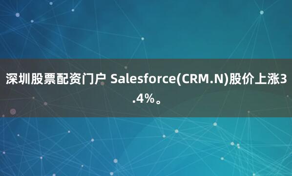 深圳股票配资门户 Salesforce(CRM.N)股价上涨3.4%。