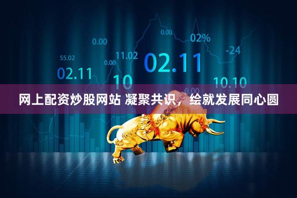 网上配资炒股网站 凝聚共识，绘就发展同心圆