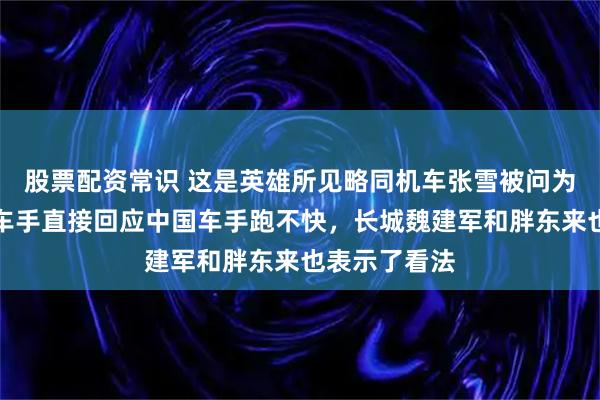 股票配资常识 这是英雄所见略同机车张雪被问为何不用中国车手直接回应中国车手跑不快,长城魏建军和胖东来也表示了看法