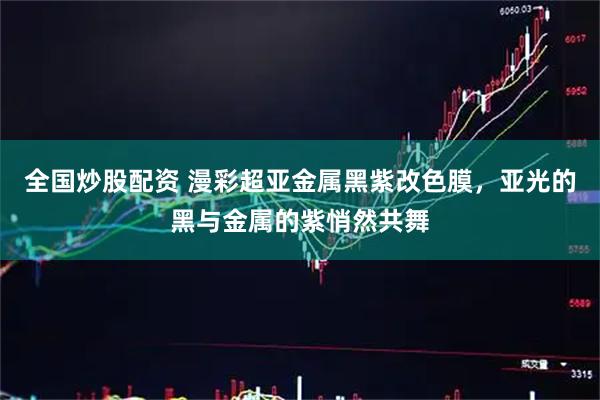 全国炒股配资 漫彩超亚金属黑紫改色膜，亚光的黑与金属的紫悄然共舞