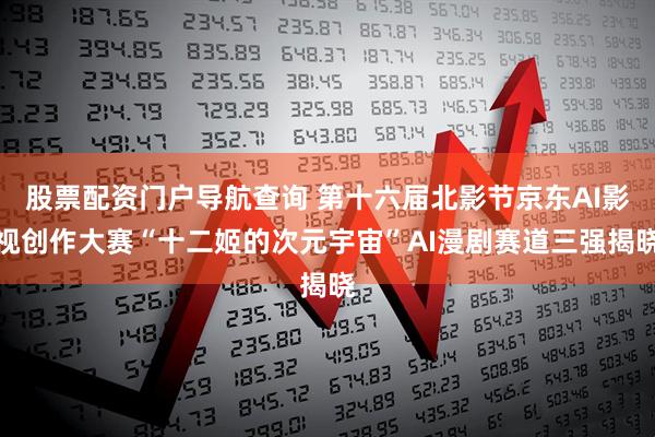 股票配资门户导航查询 第十六届北影节京东AI影视创作大赛“十二姬的次元宇宙”AI漫剧赛道三强揭晓