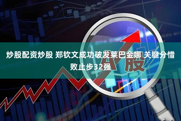 炒股配资炒股 郑钦文成功破发莱巴金娜 关键分惜败止步32强