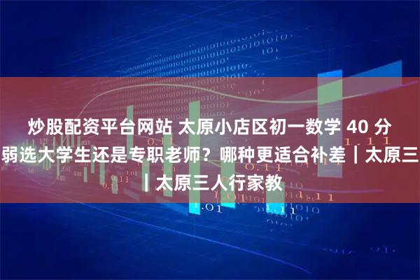 炒股配资平台网站 太原小店区初一数学 40 分！基础薄弱选大学生还是专职老师？哪种更适合补差｜太原三人行家教