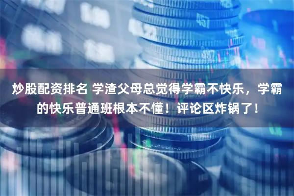 炒股配资排名 学渣父母总觉得学霸不快乐，学霸的快乐普通班根本不懂！评论区炸锅了！