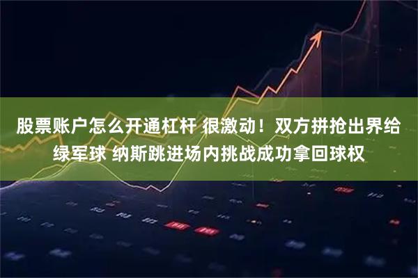股票账户怎么开通杠杆 很激动！双方拼抢出界给绿军球 纳斯跳进场内挑战成功拿回球权