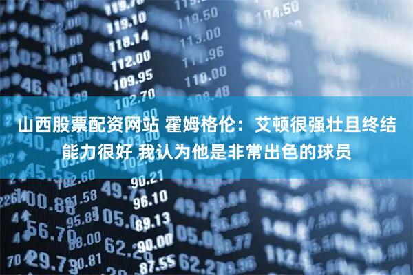 山西股票配资网站 霍姆格伦：艾顿很强壮且终结能力很好 我认为他是非常出色的球员