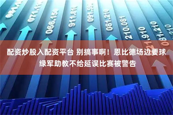 配资炒股入配资平台 别搞事啊！恩比德场边要球 绿军助教不给延误比赛被警告