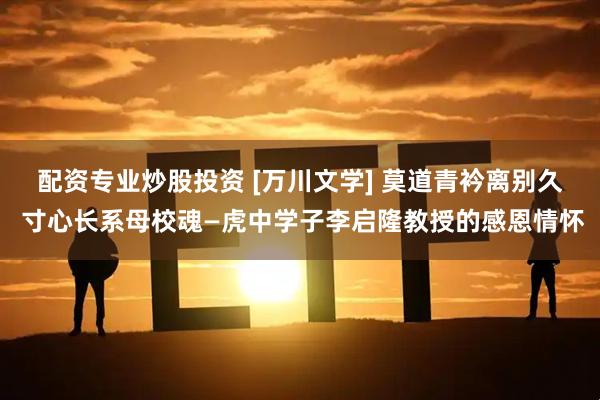 配资专业炒股投资 [万川文学] 莫道青衿离别久 寸心长系母校魂—虎中学子李启隆教授的感恩情怀
