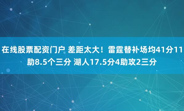 在线股票配资门户 差距太大！雷霆替补场均41分11助8.5个三分 湖人17.5分4助攻2三分