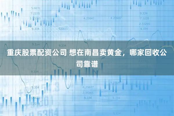 重庆股票配资公司 想在南昌卖黄金，哪家回收公司靠谱