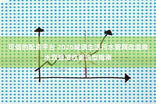 可信的配资平台 2026城镇生活污水管网改造排水双壁波纹管选型指南