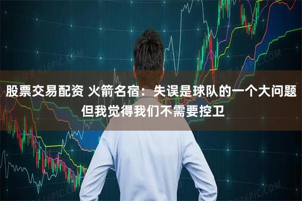 股票交易配资 火箭名宿：失误是球队的一个大问题 但我觉得我们不需要控卫