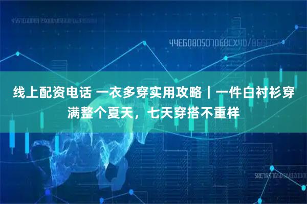 线上配资电话 一衣多穿实用攻略｜一件白衬衫穿满整个夏天，七天穿搭不重样