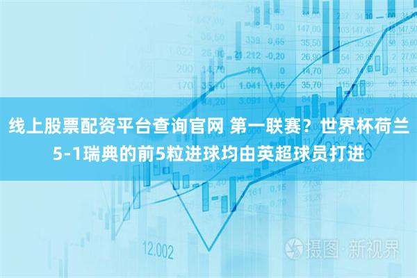 线上股票配资平台查询官网 第一联赛？世界杯荷兰5-1瑞典的前5粒进球均由英超球员打进