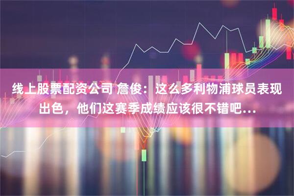 线上股票配资公司 詹俊：这么多利物浦球员表现出色，他们这赛季成绩应该很不错吧…