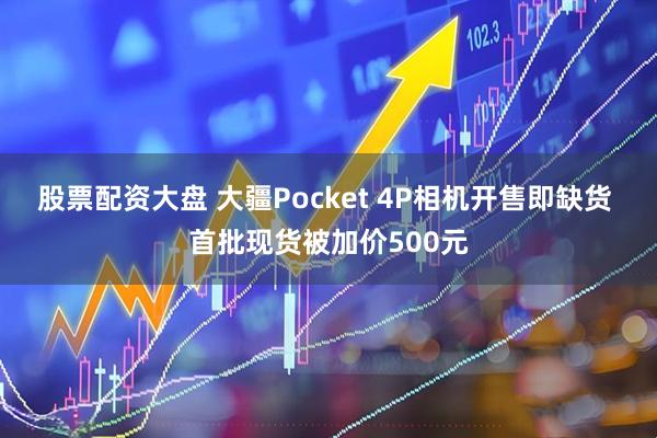 股票配资大盘 大疆Pocket 4P相机开售即缺货 首批现货被加价500元