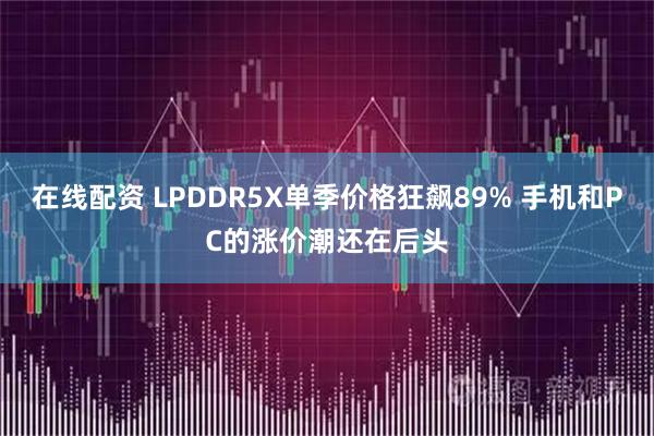 在线配资 LPDDR5X单季价格狂飙89% 手机和PC的涨价潮还在后头